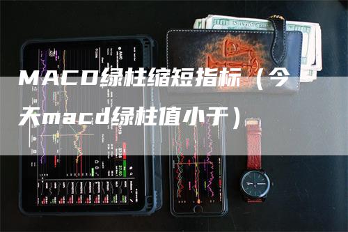 MACD绿柱缩短指标（今天macd绿柱值小于）