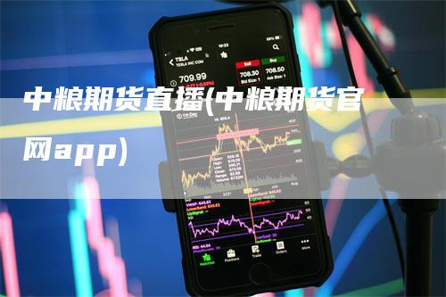 中粮期货直播(中粮期货官网app)