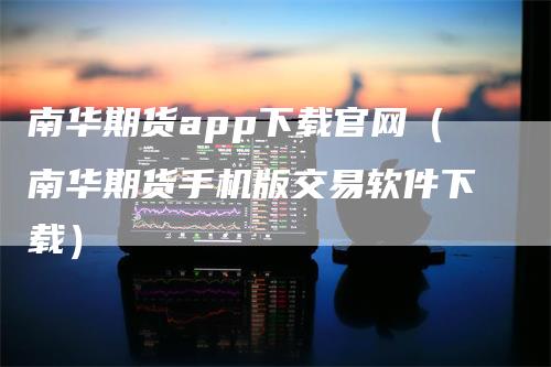 南华期货app下载官网（南华期货手机版交易软件下载）