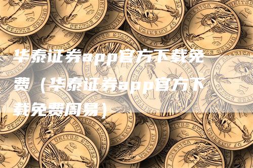 华泰证券app官方下载免费（华泰证券app官方下载免费周易）