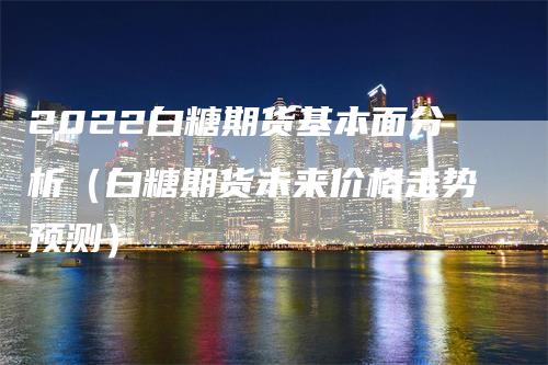 2022白糖期货基本面分析（白糖期货未来价格走势预测）