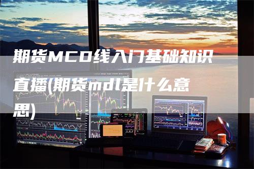 期货MCD线入门基础知识直播(期货mdl是什么意思)