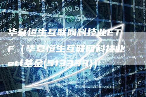 华夏恒生互联网科技业ETF（华夏恒生互联网科技业etf基金(513333)）