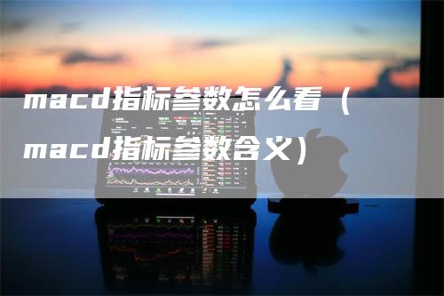 macd指标参数怎么看（macd指标参数含义）