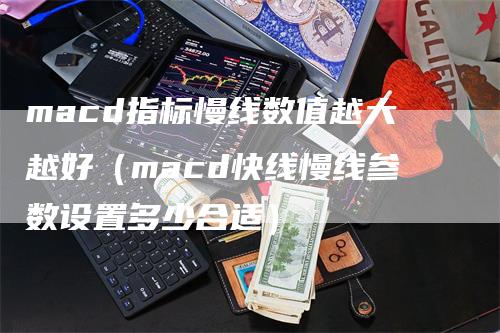 macd指标慢线数值越大越好（macd快线慢线参数设置多少合适）