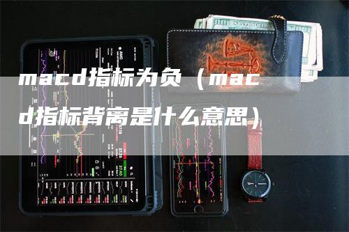 macd指标为负（macd指标背离是什么意思）