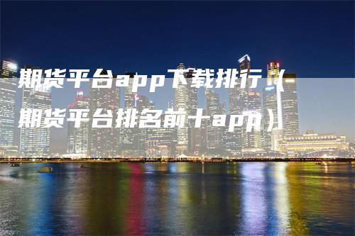 期货平台app下载排行（期货平台排名前十app）