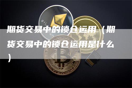 期货交易中的锁仓运用（期货交易中的锁仓运用是什么）