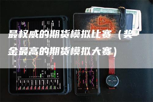 最权威的期货模拟比赛（奖金最高的期货模拟大赛）