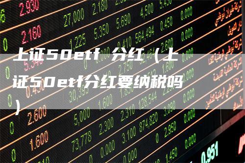 上证50etf 分红（上证50etf分红要纳税吗）