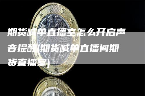 期货喊单直播室怎么开启声音提醒(期货喊单直播间期货直播室)