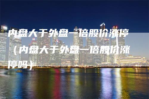 内盘大于外盘一倍股价涨停（内盘大于外盘一倍股价涨停吗）