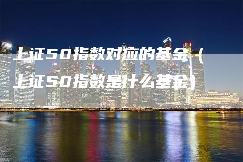 上证50指数对应的基金（上证50指数是什么基金）