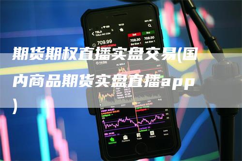 期货期权直播实盘交易(国内商品期货实盘直播app)