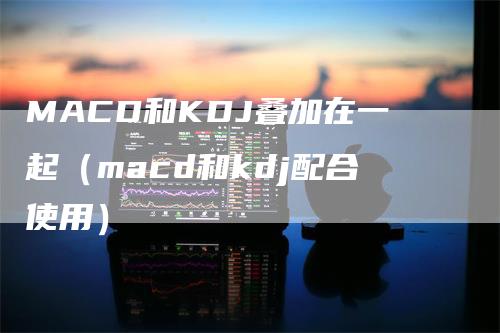 MACD和KDJ叠加在一起（macd和kdj配合使用）