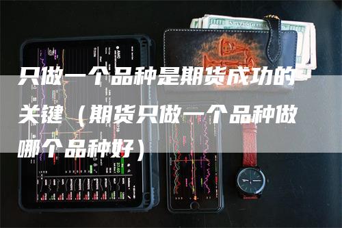 只做一个品种是期货成功的关键（期货只做一个品种做哪个品种好）