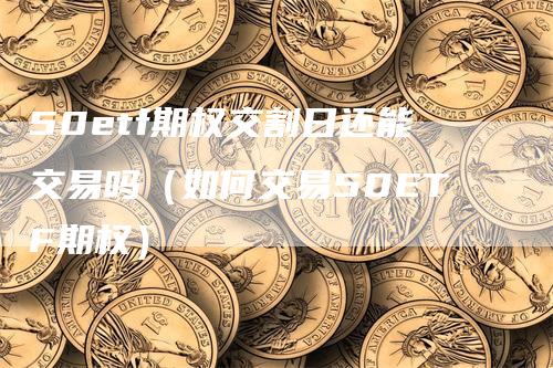 50etf期权交割日还能交易吗（如何交易50ETF期权）