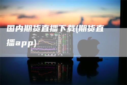 国内期货直播下载(期货直播app)