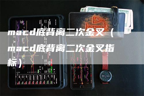 macd底背离二次金叉（macd底背离二次金叉指标）