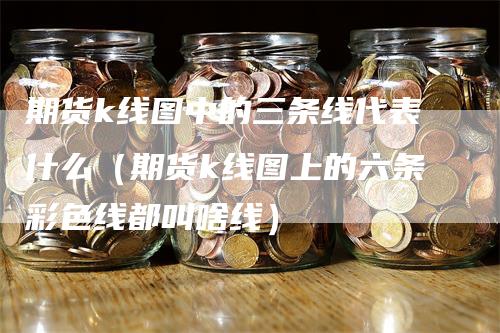 期货k线图中的三条线代表什么（期货k线图上的六条彩色线都叫啥线）