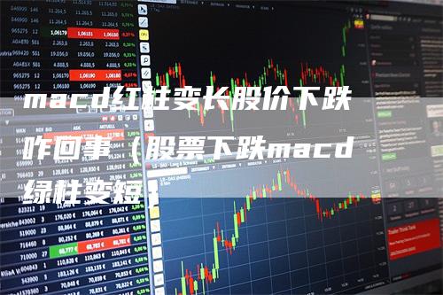 macd红柱变长股价下跌咋回事（股票下跌macd绿柱变短）