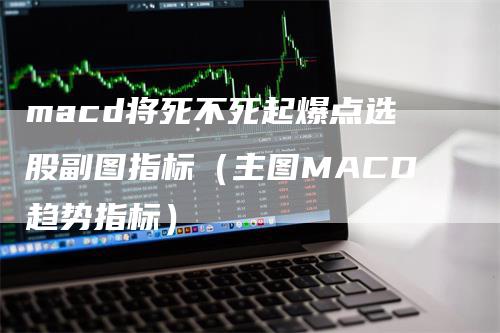 macd将死不死起爆点选股副图指标（主图MACD趋势指标）