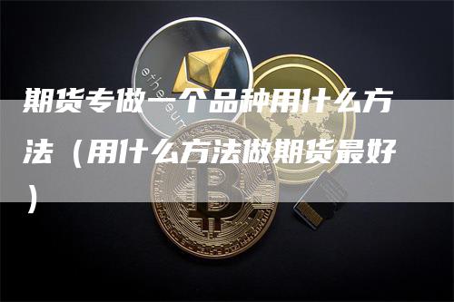 期货专做一个品种用什么方法（用什么方法做期货最好）