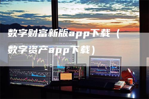 数字财富新版app下载（数字资产app下载）