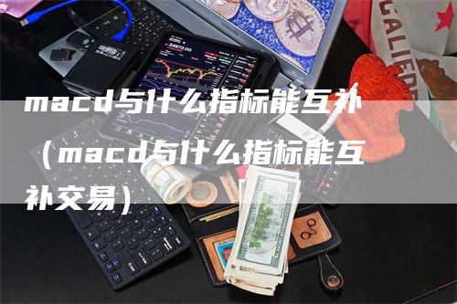 macd与什么指标能互补（macd与什么指标能互补交易）