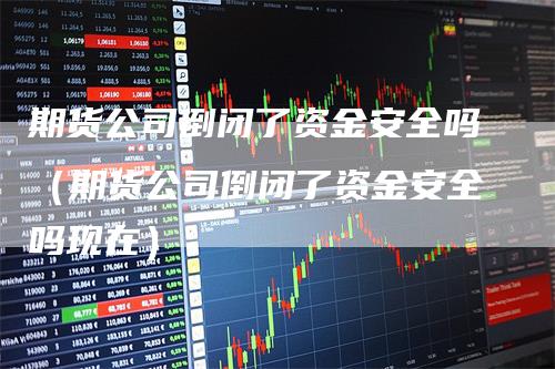 期货公司倒闭了资金安全吗（期货公司倒闭了资金安全吗现在）