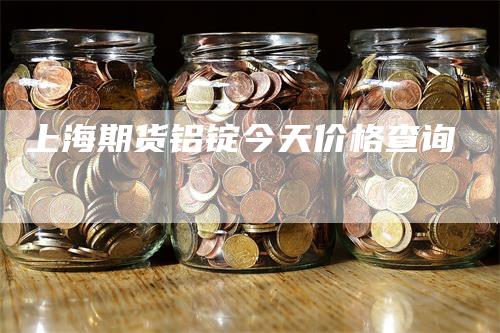 上海期货铝锭今天价格查询