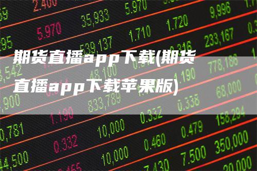 期货直播app下载(期货直播app下载苹果版)