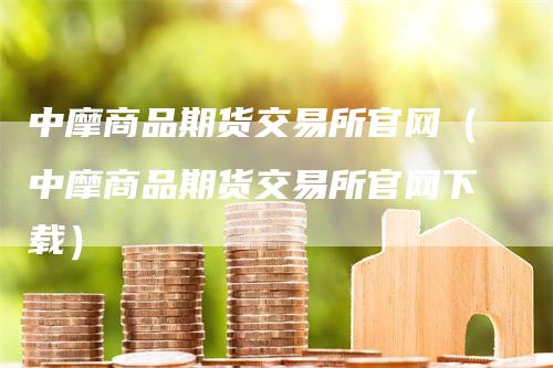 中摩商品期货交易所官网（中摩商品期货交易所官网下载）