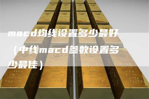 macd均线设置多少最好（中线macd参数设置多少最佳）