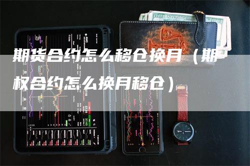 期货合约怎么移仓换月（期权合约怎么换月移仓）