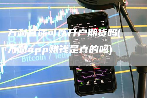 万利直播可以开户期货吗(万利app赚钱是真的吗)