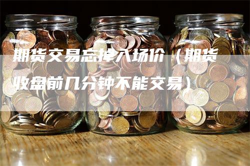 期货交易忘掉入场价（期货收盘前几分钟不能交易）