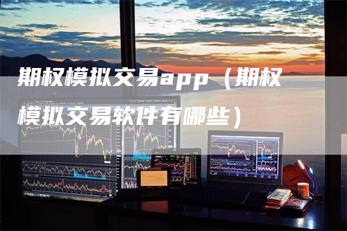 期权模拟交易app（期权模拟交易软件有哪些）