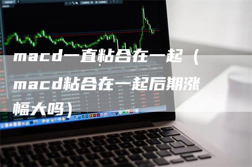 macd一直粘合在一起（macd粘合在一起后期涨幅大吗）