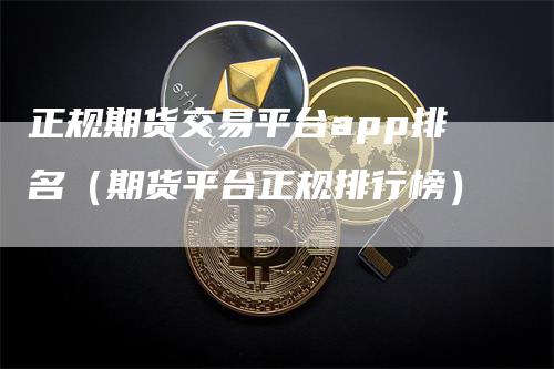 正规期货交易平台app排名（期货平台正规排行榜）