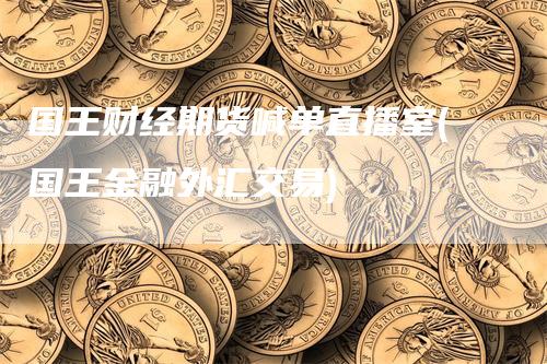 国王财经期货喊单直播室(国王金融外汇交易)