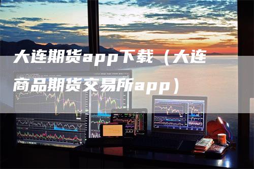 大连期货app下载（大连商品期货交易所app）