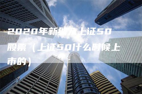 2020年新纳入上证50股票（上证50什么时候上市的）