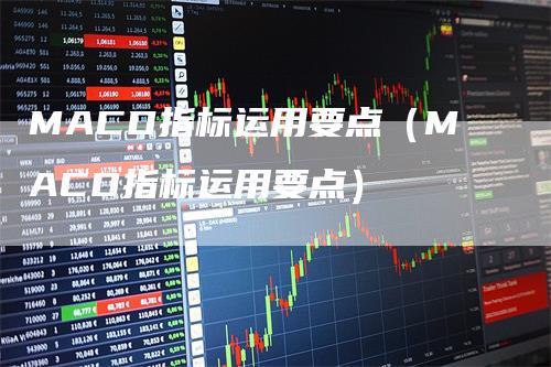 MACD指标运用要点（MACD指标运用要点）