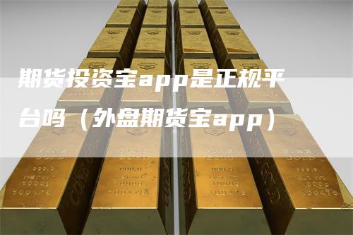 期货投资宝app是正规平台吗（外盘期货宝app）