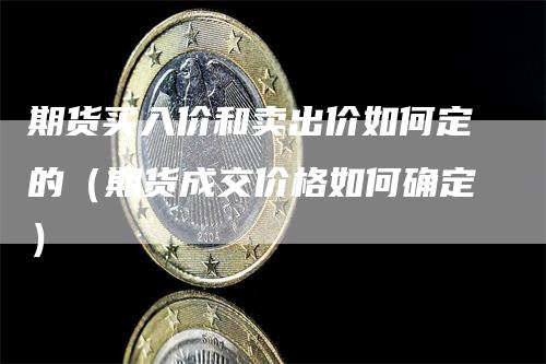 期货买入价和卖出价如何定的（期货成交价格如何确定）