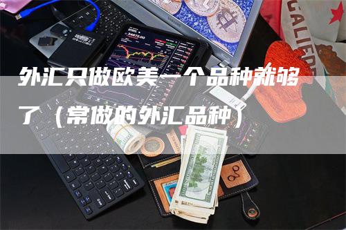 外汇只做欧美一个品种就够了（常做的外汇品种）