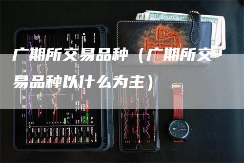 广期所交易品种（广期所交易品种以什么为主）