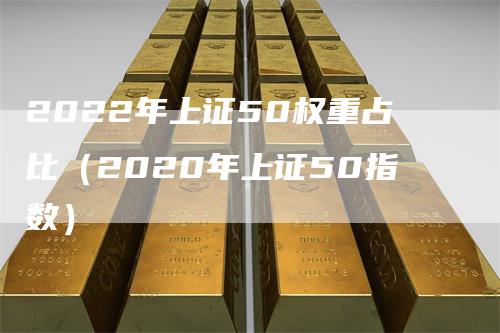 2022年上证50权重占比（2020年上证50指数）