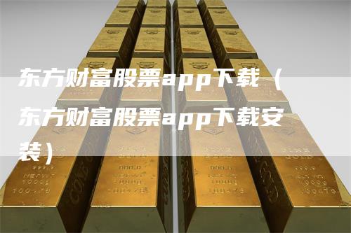 东方财富股票app下载（东方财富股票app下载安装）